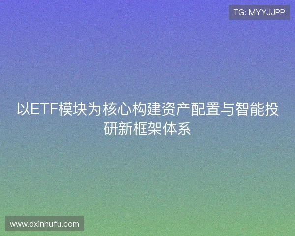 以ETF模块为核心构建资产配置与智能投研新框架体系 以ETF模块为核心构建资产配置与智能投研新框架体系