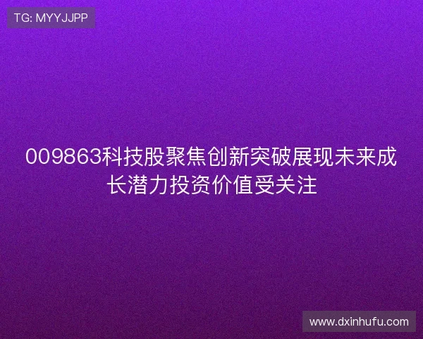 009863科技股聚焦创新突破展现未来成长潜力投资价值受关注 009863科技股聚焦创新突破展现未来成长潜力投资价值受关注
