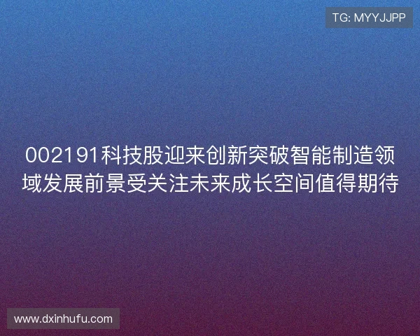 002191科技股迎来创新突破智能制造领域发展前景受关注未来成长空间值得期待 002191科技股迎来创新突破智能制造领域发展前景受关注未来成长空间值得期待